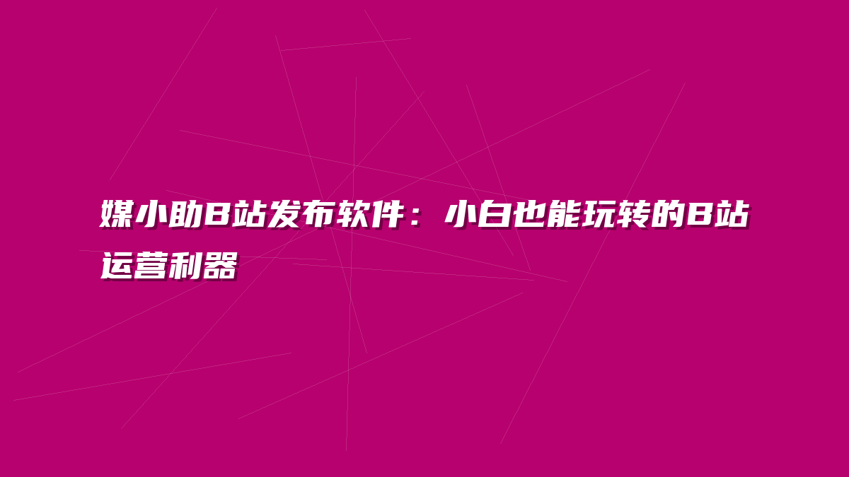 媒小助B站发布软件：小白也能玩转的B站运营利器