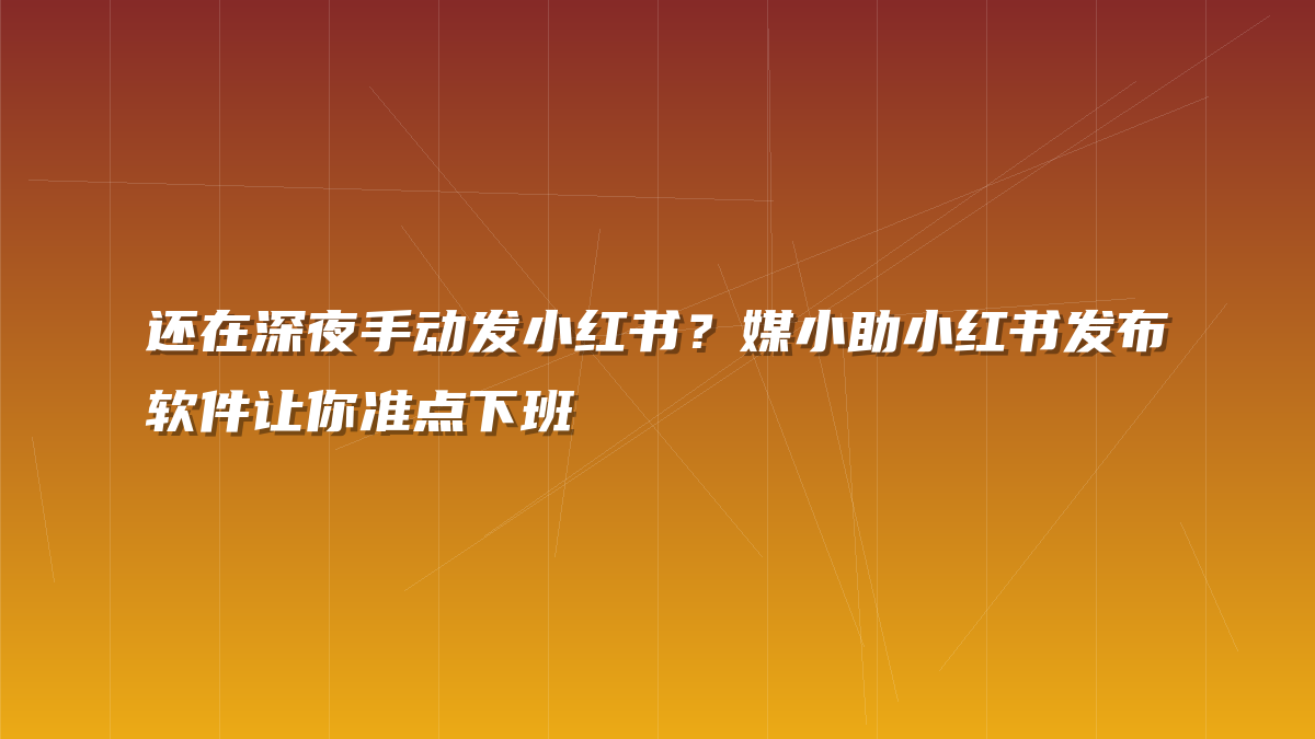 还在深夜手动发小红书？媒小助小红书发布软件让你准点下班