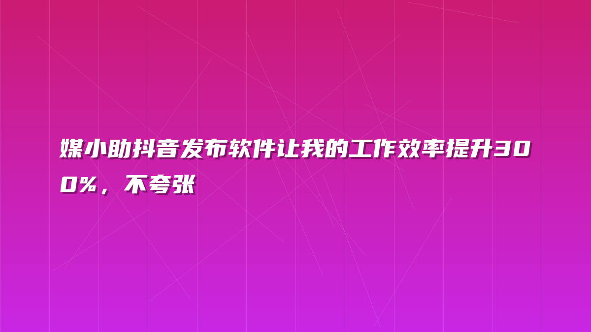媒小助抖音发布软件让我的工作效率提升300%，不夸张