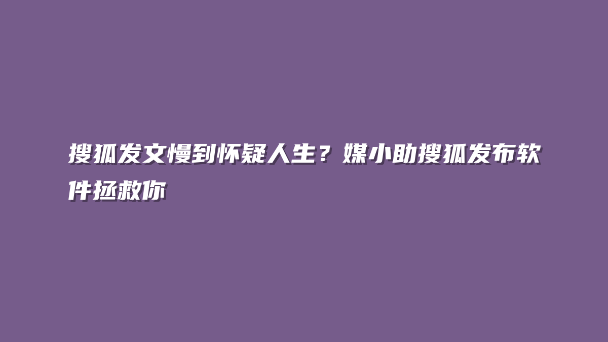 搜狐发文慢到怀疑人生？媒小助搜狐发布软件拯救你