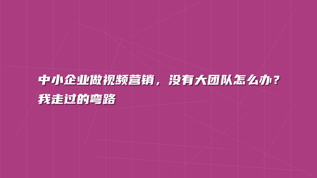 中小企业做视频营销，没有大团队怎么办？我走过的弯路