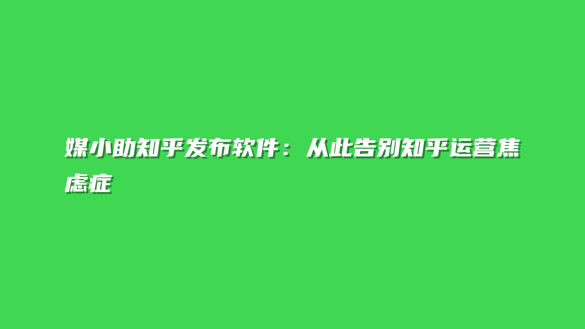 媒小助知乎发布软件：从此告别知乎运营焦虑症