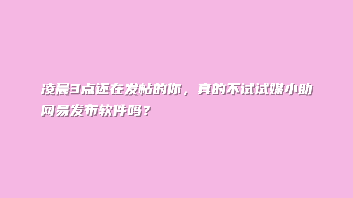 凌晨3点还在发帖的你，真的不试试媒小助网易发布软件吗？