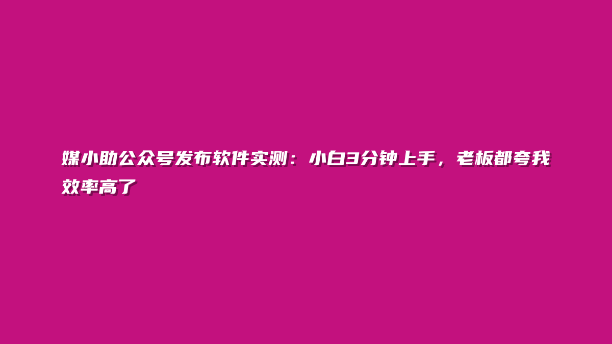 媒小助公众号发布软件实测：小白3分钟上手，老板都夸我效率高了