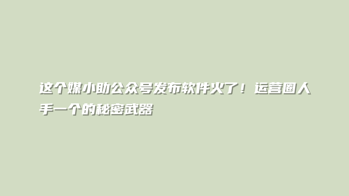 这个媒小助公众号发布软件火了！运营圈人手一个的秘密武器