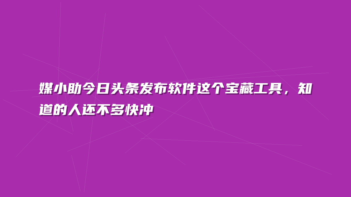 媒小助今日头条发布软件这个宝藏工具，知道的人还不多快冲
