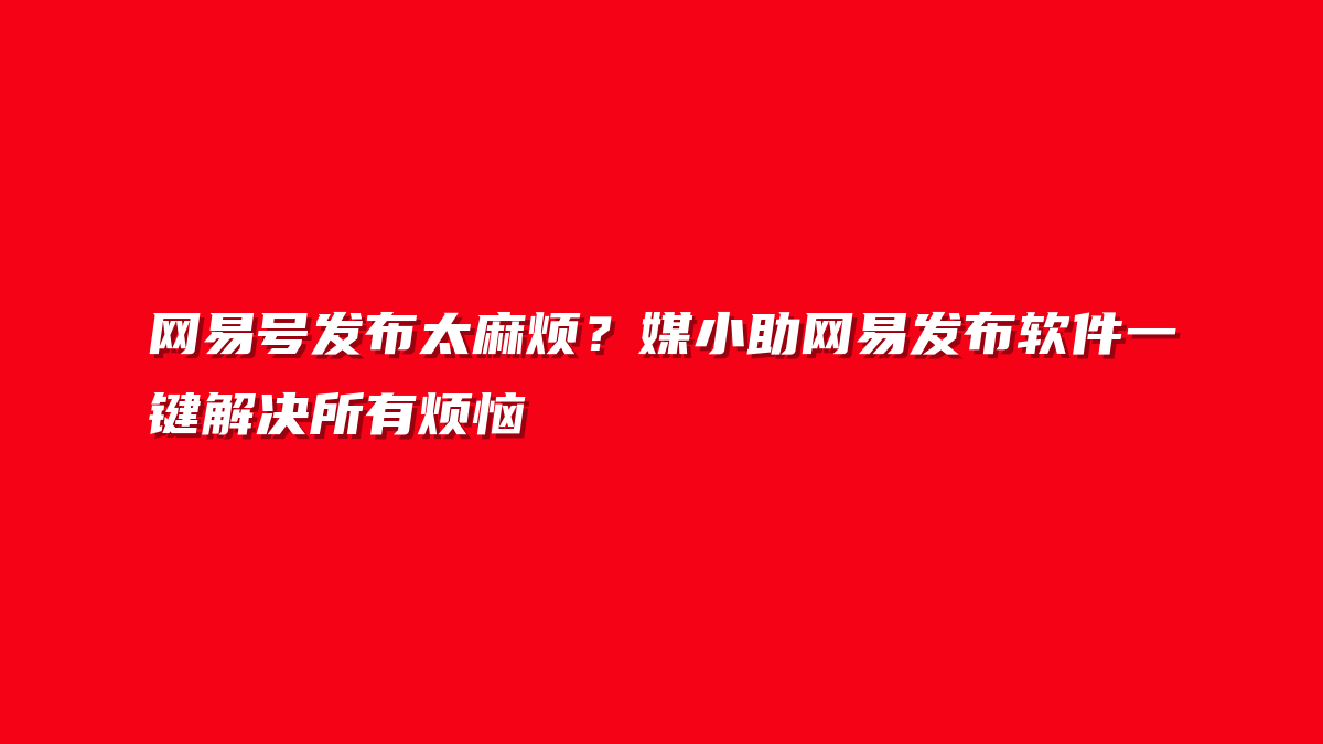网易号发布太麻烦？媒小助网易发布软件一键解决所有烦恼