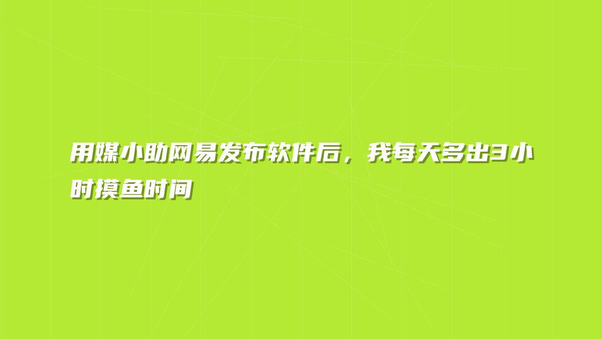 用媒小助网易发布软件后，我每天多出3小时摸鱼时间