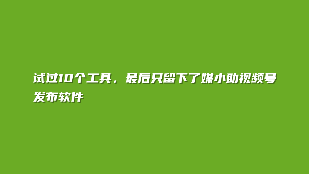 试过10个工具，最后只留下了媒小助视频号发布软件
