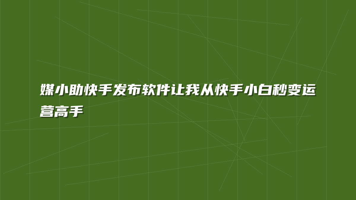 媒小助快手发布软件让我从快手小白秒变运营高手