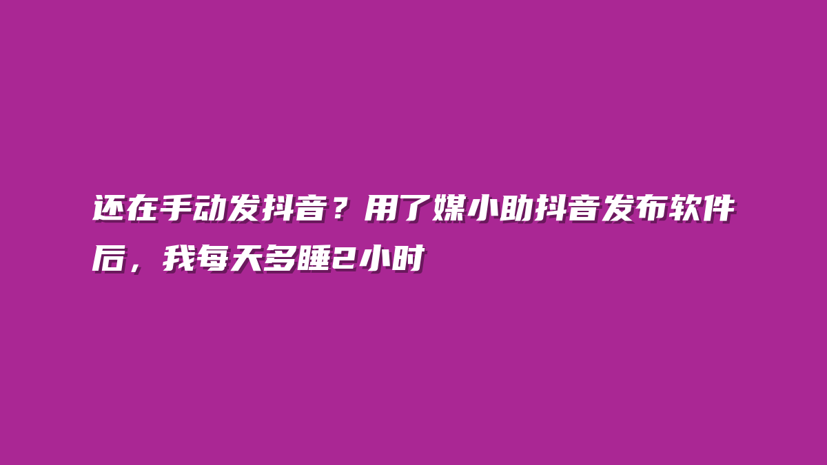 还在手动发抖音？用了媒小助抖音发布软件后，我每天多睡2小时