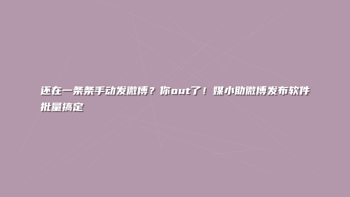 还在一条条手动发微博？你out了！媒小助微博发布软件批量搞定