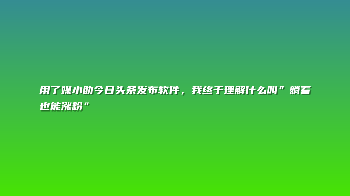 用了媒小助今日头条发布软件，我终于理解什么叫”躺着也能涨粉”
