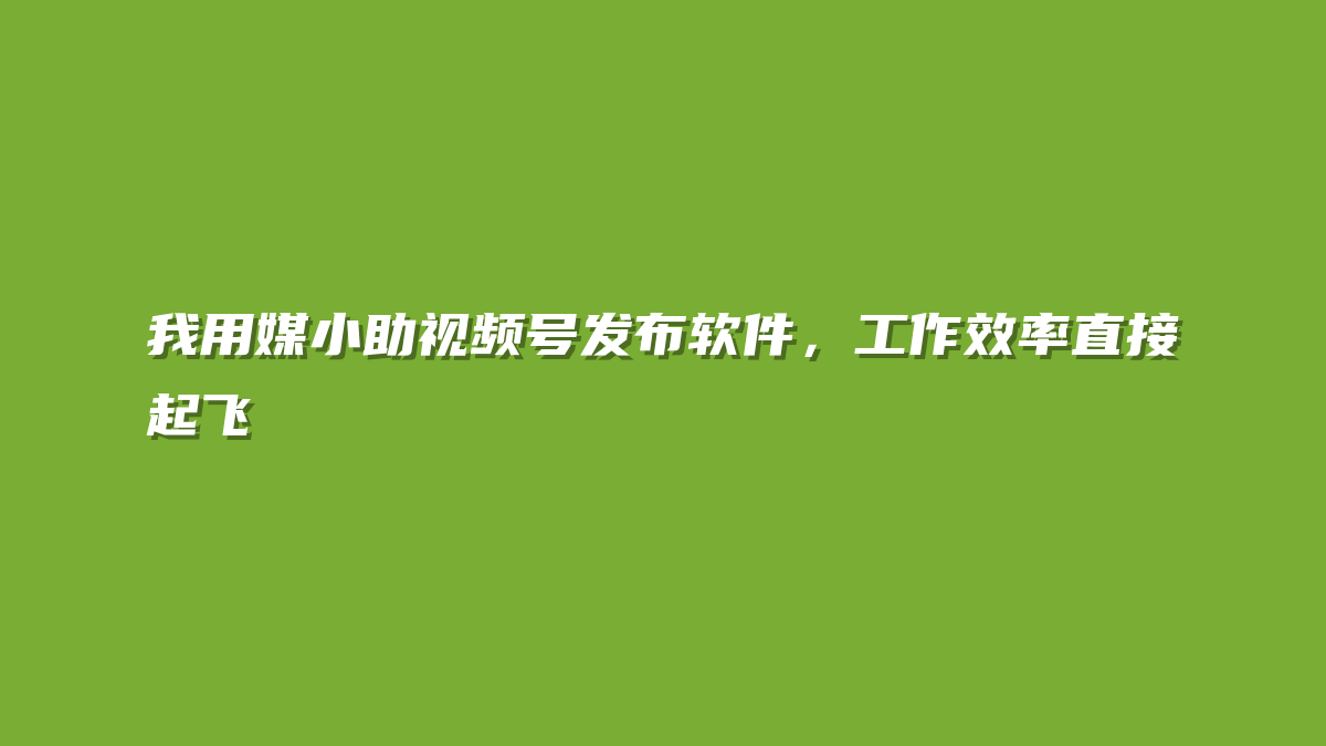 我用媒小助视频号发布软件，工作效率直接起飞