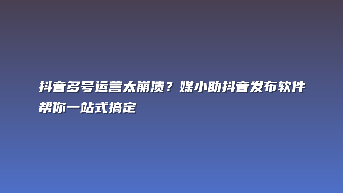 抖音多号运营太崩溃？媒小助抖音发布软件帮你一站式搞定