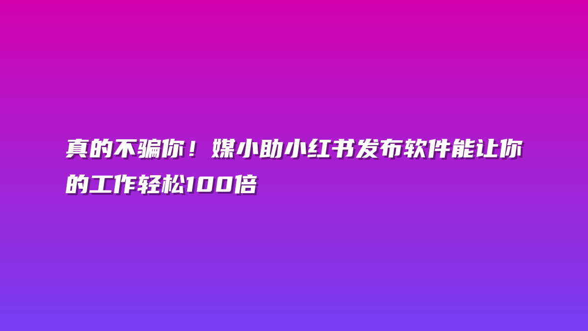 真的不骗你！媒小助小红书发布软件能让你的工作轻松100倍