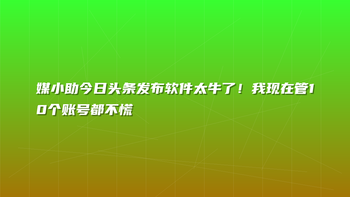 媒小助今日头条发布软件太牛了！我现在管10个账号都不慌