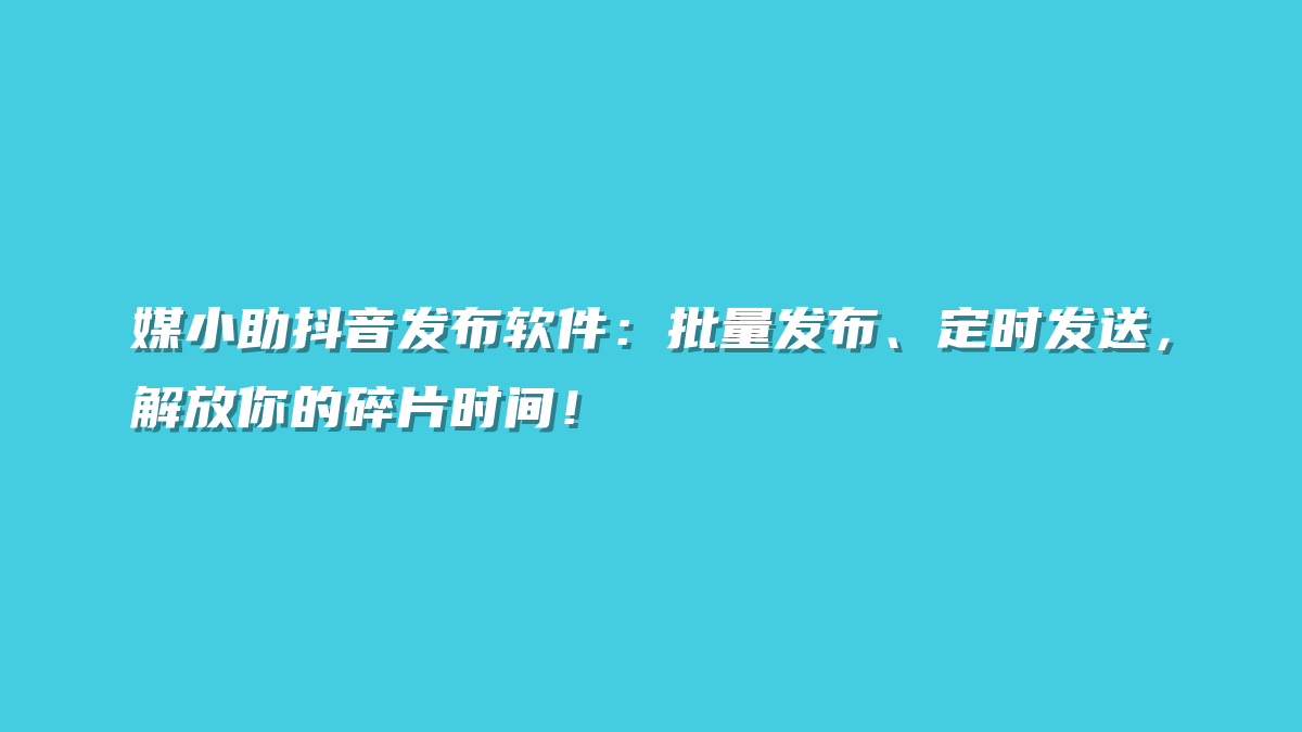 媒小助抖音发布软件：批量发布、定时发送，解放你的碎片时间！
