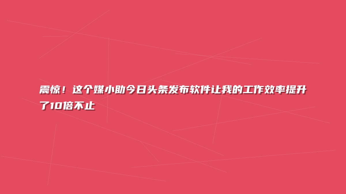震惊！这个媒小助今日头条发布软件让我的工作效率提升了10倍不止