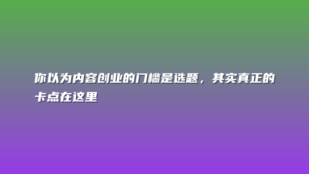 你以为内容创业的门槛是选题，其实真正的卡点在这里