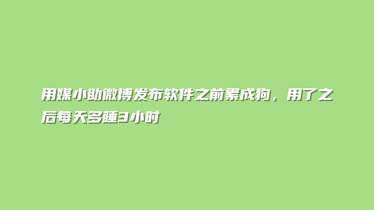 用媒小助微博发布软件之前累成狗，用了之后每天多睡3小时
