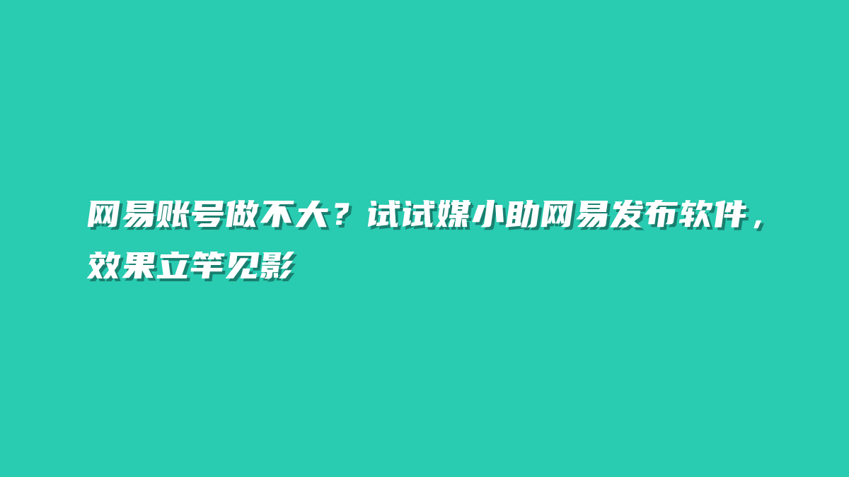 网易账号做不大？试试媒小助网易发布软件，效果立竿见影