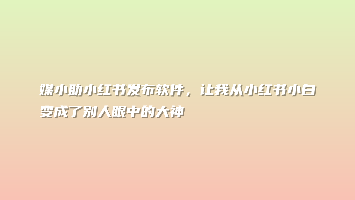 媒小助小红书发布软件，让我从小红书小白变成了别人眼中的大神