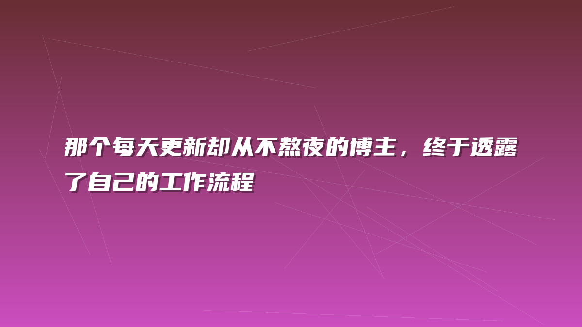 那个每天更新却从不熬夜的博主，终于透露了自己的工作流程