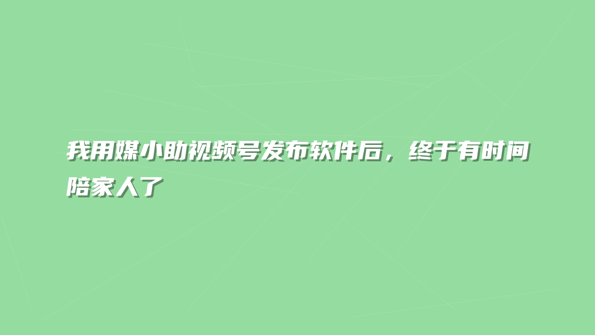 我用媒小助视频号发布软件后，终于有时间陪家人了