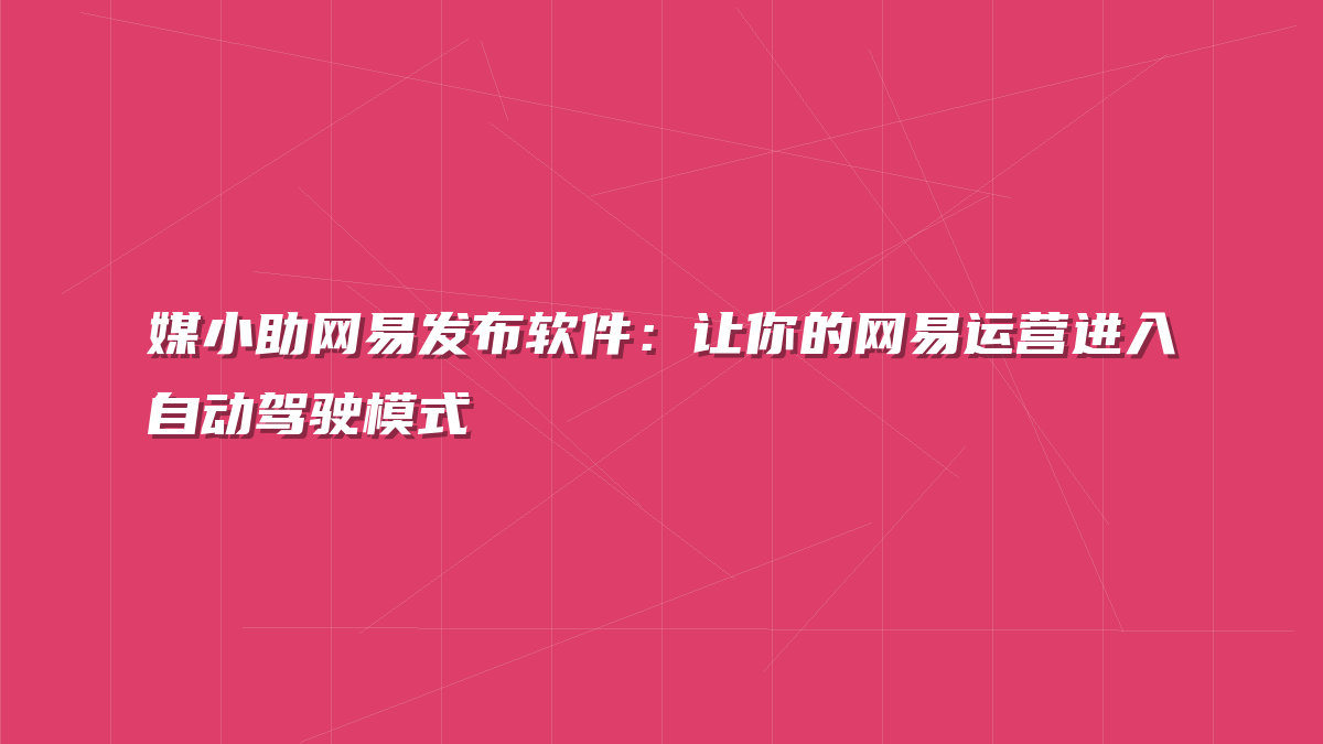 媒小助网易发布软件：让你的网易运营进入自动驾驶模式