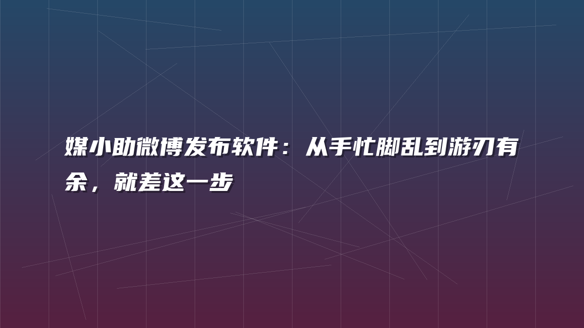 媒小助微博发布软件：从手忙脚乱到游刃有余，就差这一步