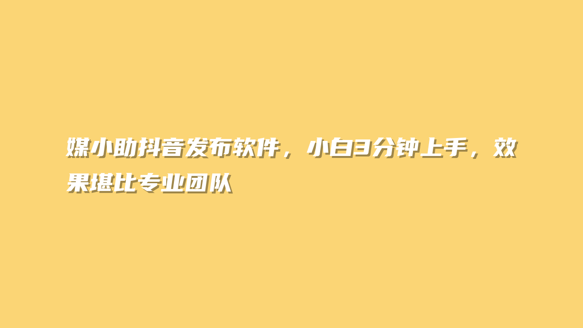 媒小助抖音发布软件，小白3分钟上手，效果堪比专业团队