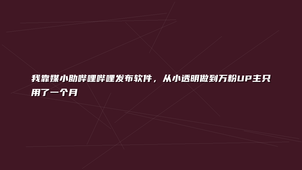 我靠媒小助哔哩哔哩发布软件，从小透明做到万粉UP主只用了一个月