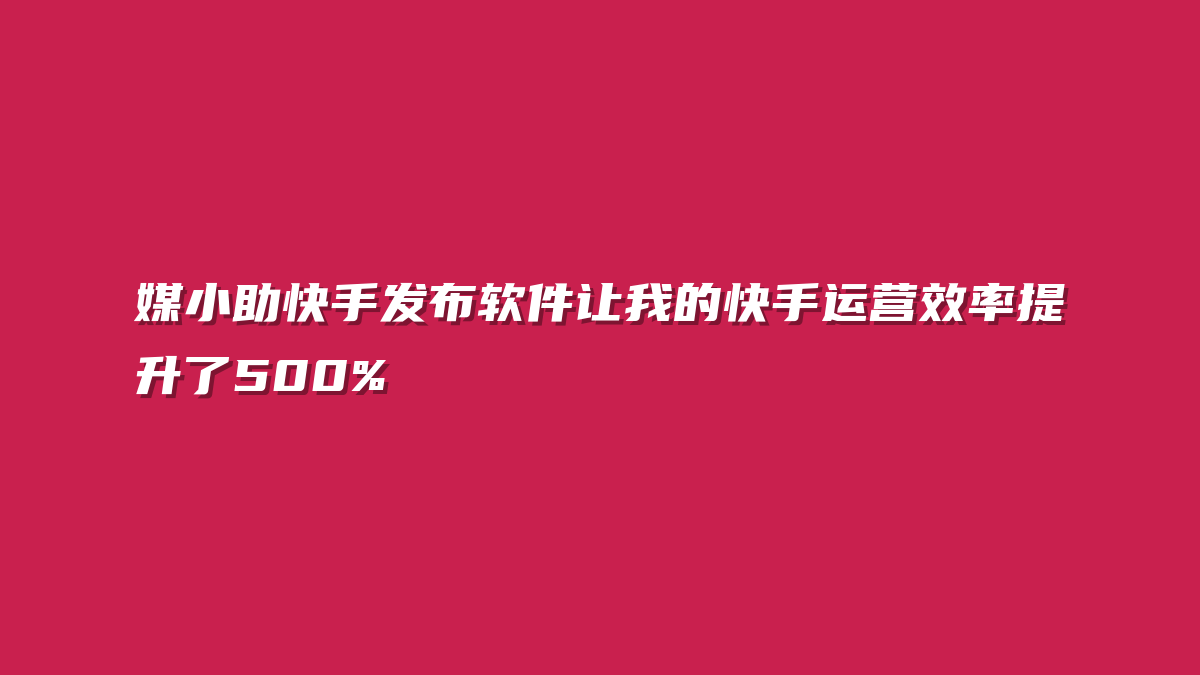 媒小助快手发布软件让我的快手运营效率提升了500%