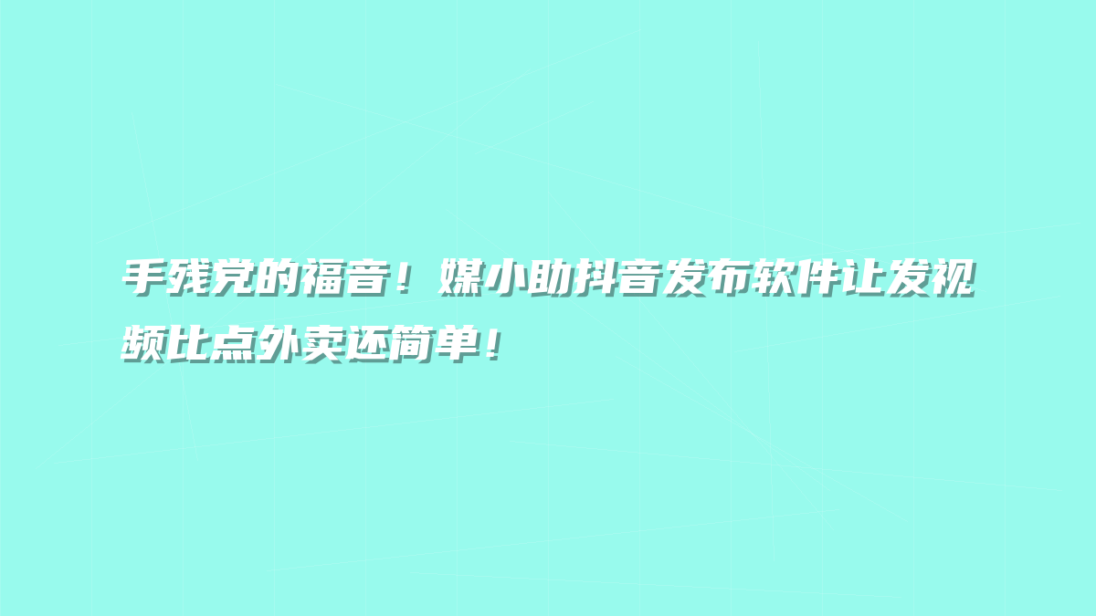 手残党的福音！媒小助抖音发布软件让发视频比点外卖还简单！