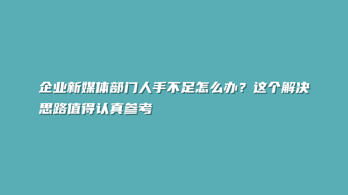 企业新媒体部门人手不足怎么办？这个解决思路值得认真参考