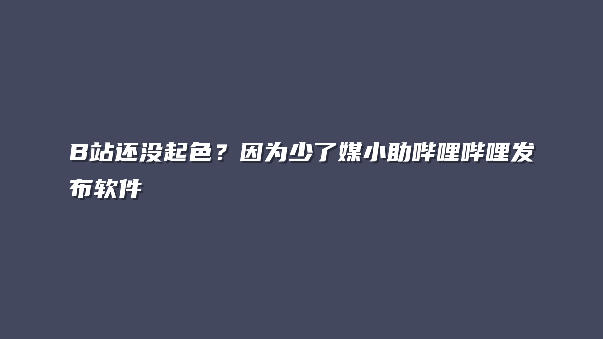 B站还没起色？因为少了媒小助哔哩哔哩发布软件