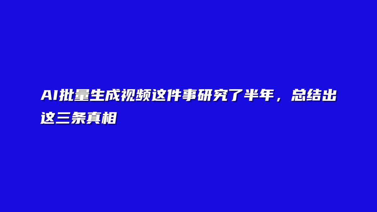 AI批量生成视频这件事研究了半年，总结出这三条真相
