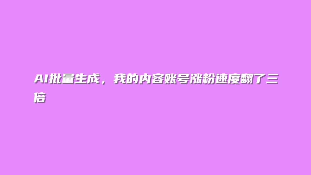 AI批量生成，我的内容账号涨粉速度翻了三倍