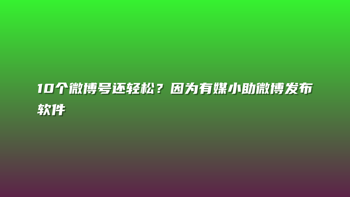 10个微博号还轻松？因为有媒小助微博发布软件