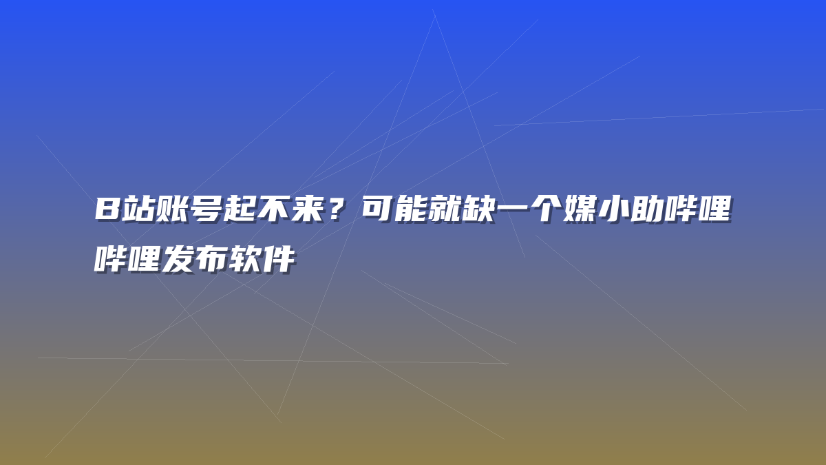 B站账号起不来？可能就缺一个媒小助哔哩哔哩发布软件