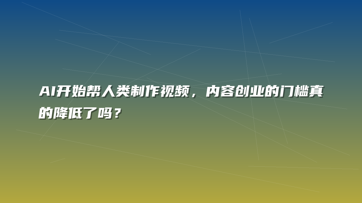 AI开始帮人类制作视频，内容创业的门槛真的降低了吗？