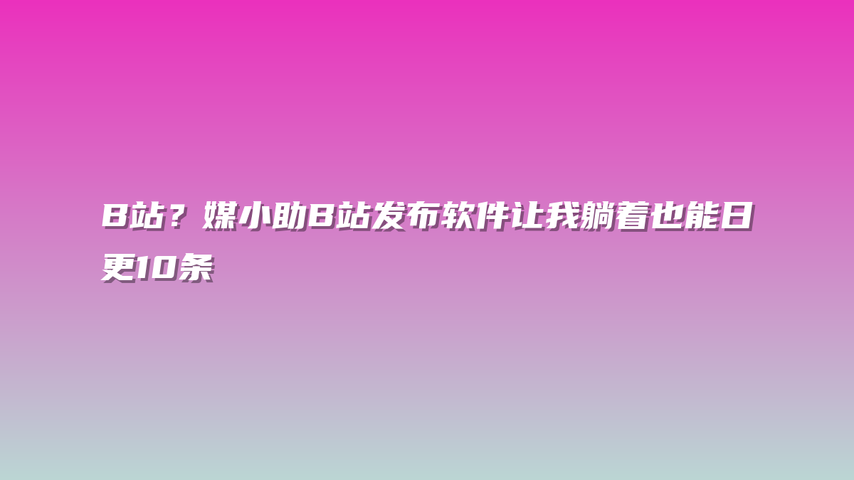 B站？媒小助B站发布软件让我躺着也能日更10条