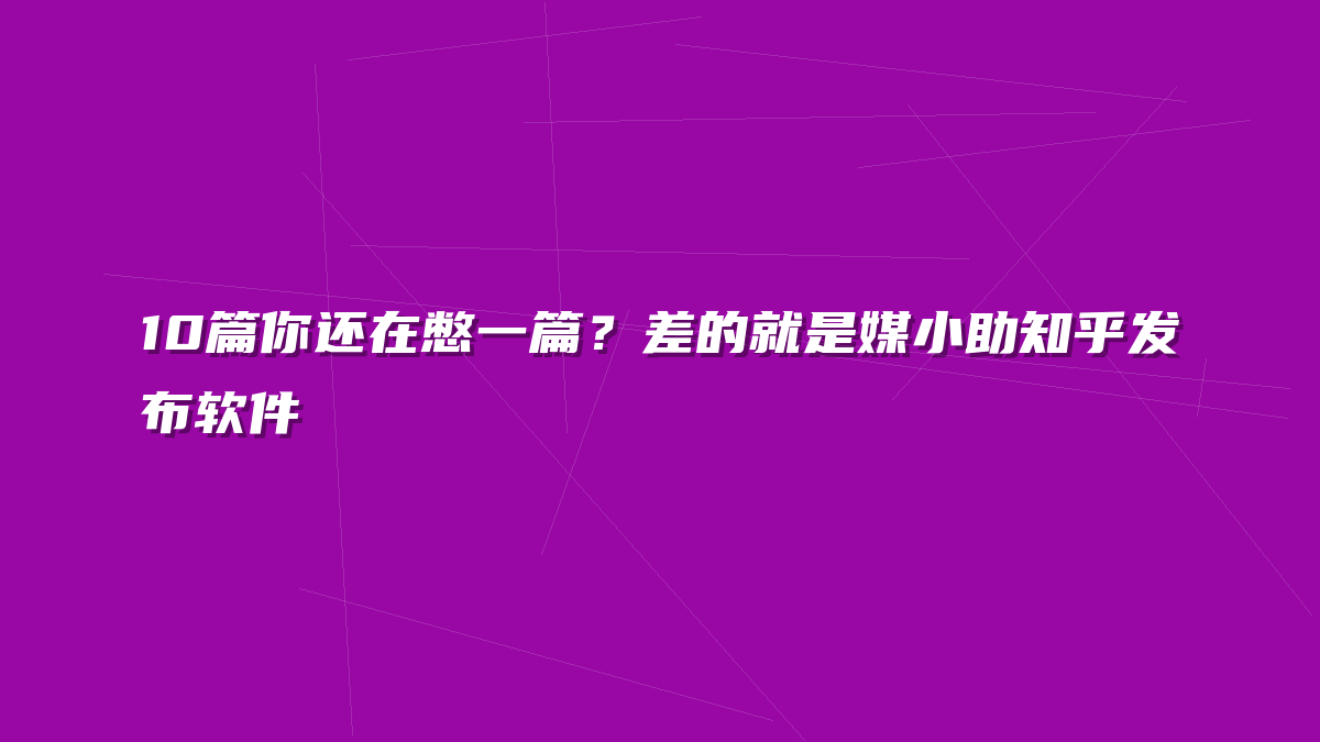 10篇你还在憋一篇？差的就是媒小助知乎发布软件