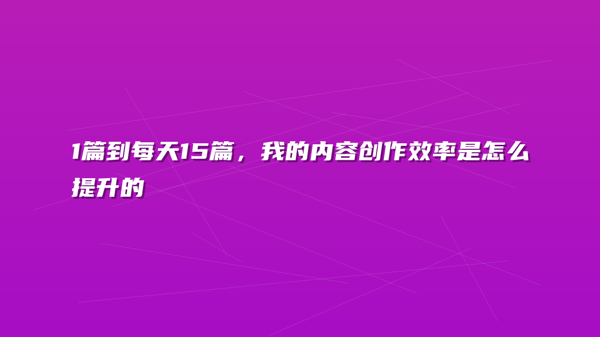 1篇到每天15篇，我的内容创作效率是怎么提升的