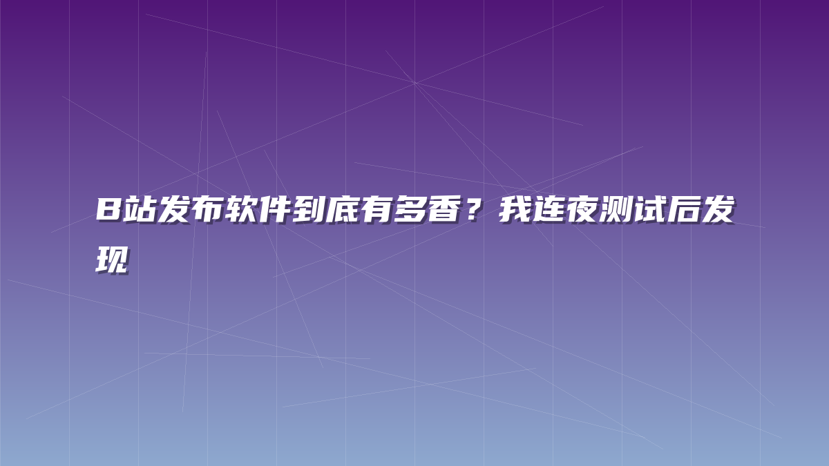 B站发布软件到底有多香？我连夜测试后发现