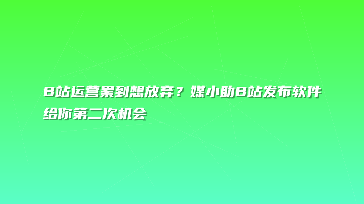B站运营累到想放弃？媒小助B站发布软件给你第二次机会