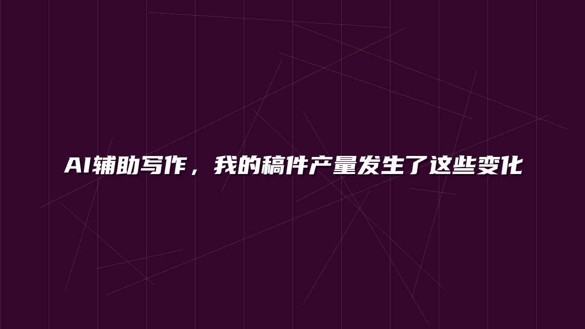AI辅助写作，我的稿件产量发生了这些变化