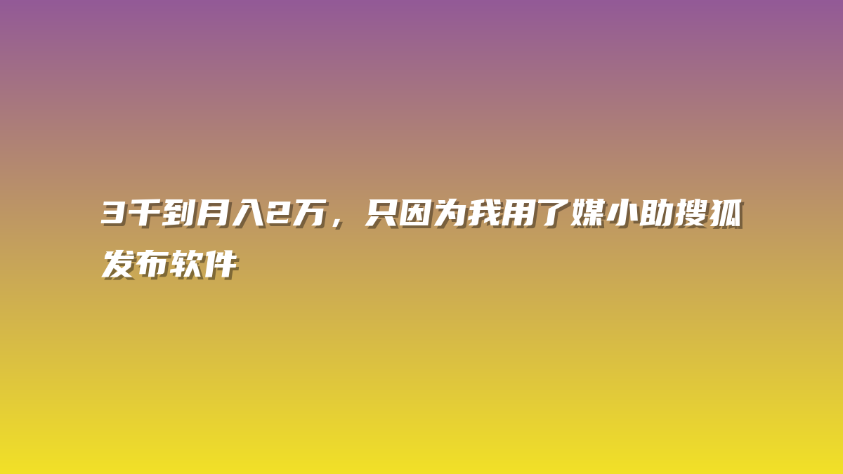 3千到月入2万，只因为我用了媒小助搜狐发布软件