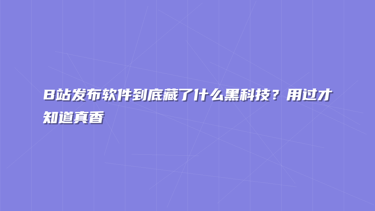 B站发布软件到底藏了什么黑科技？用过才知道真香